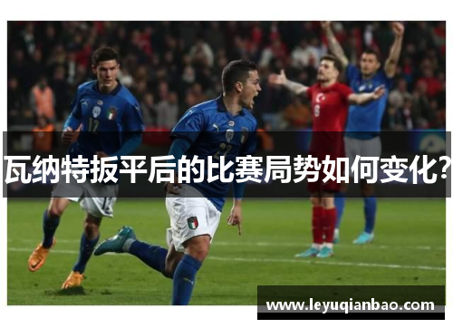 瓦纳特扳平后的比赛局势如何变化？